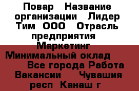 Повар › Название организации ­ Лидер Тим, ООО › Отрасль предприятия ­ Маркетинг › Минимальный оклад ­ 27 200 - Все города Работа » Вакансии   . Чувашия респ.,Канаш г.